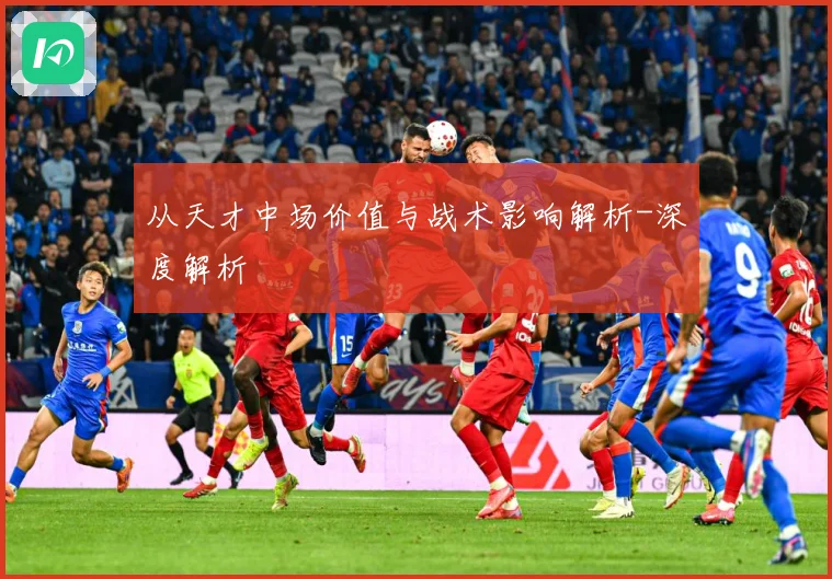 从天才中场价值与战术影响解析-深度解析