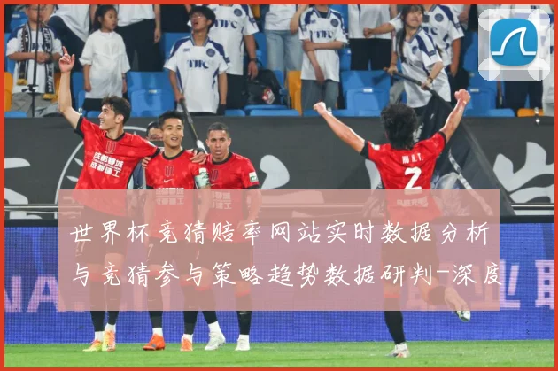 世界杯竞猜赔率网站实时数据分析与竞猜参与策略趋势数据研判-深度解析