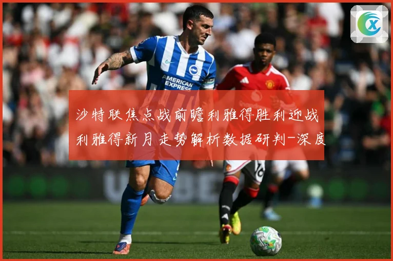 沙特联焦点战前瞻利雅得胜利迎战利雅得新月走势解析数据研判-深度解析