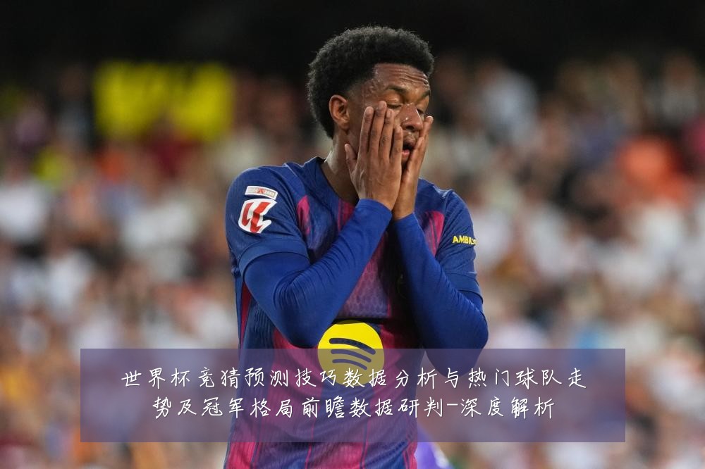 世界杯竞猜预测技巧数据分析与热门球队走势及冠军格局前瞻数据研判-深度解析