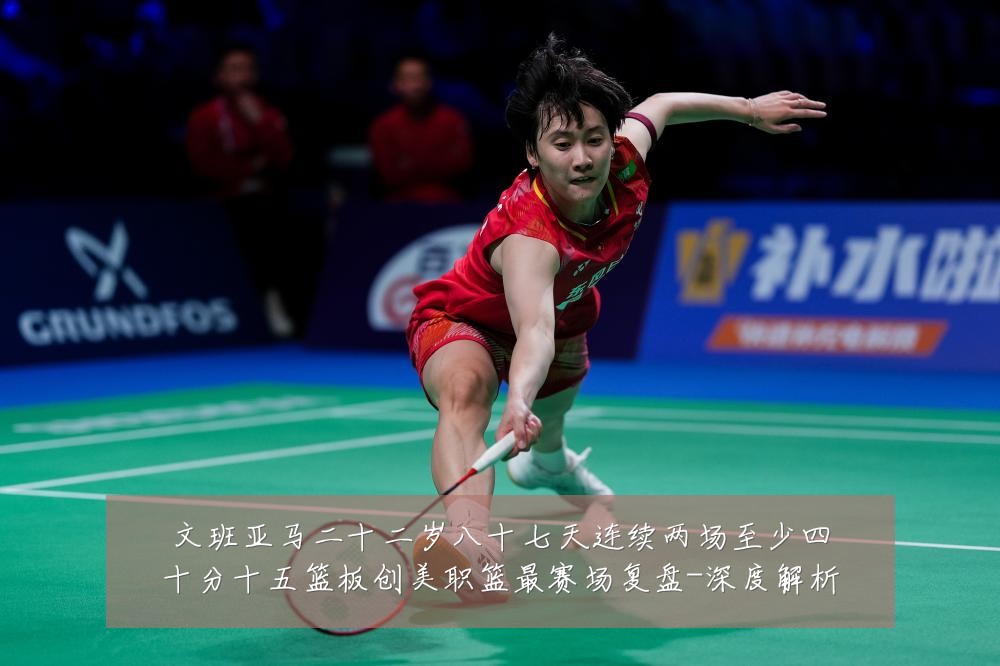 文班亚马二十二岁八十七天连续两场至少四十分十五篮板创美职篮最赛场复盘-深度解析