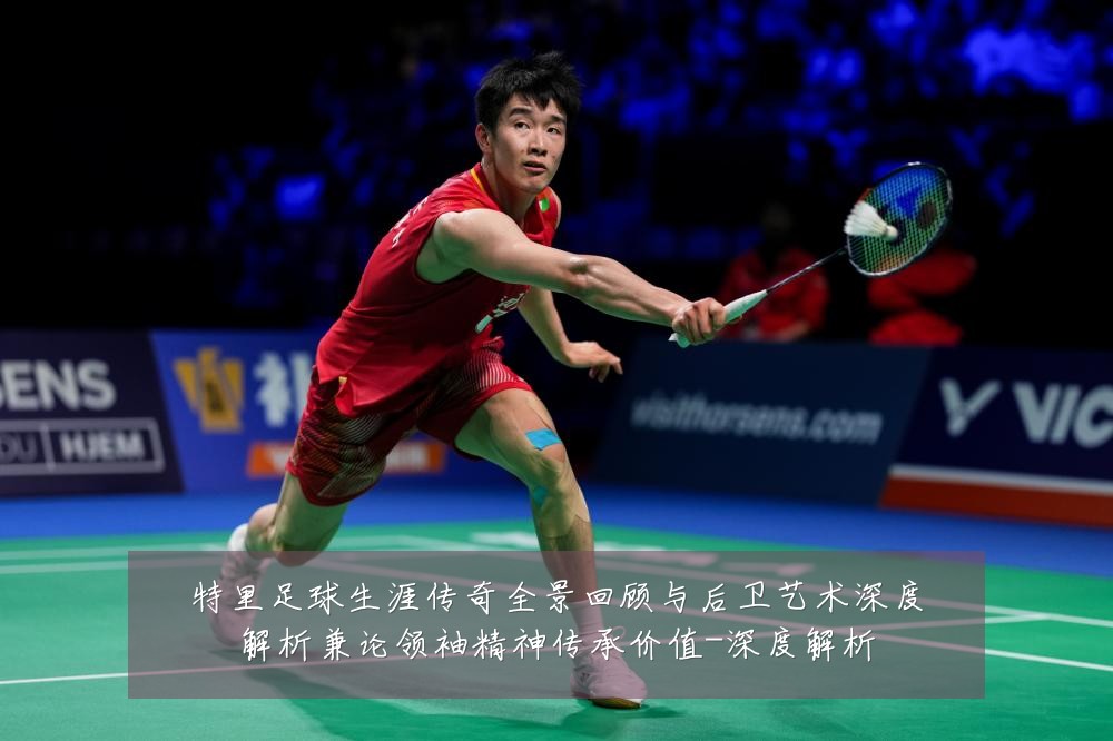 特里足球生涯传奇全景回顾与后卫艺术深度解析兼论领袖精神传承价值-深度解析