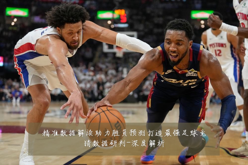 精准数据解读助力胜负预测打造最强足球竞猜数据研判-深度解析
