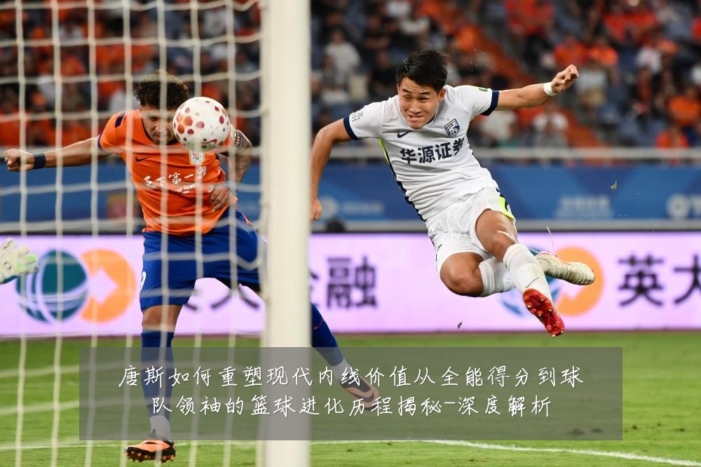 唐斯如何重塑现代内线价值从全能得分到球队领袖的篮球进化历程揭秘-深度解析